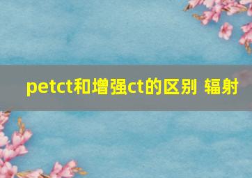 petct和增强ct的区别 辐射